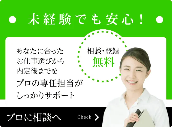 未経験でも安心！ あなたに合ったお仕事選びから内定後までをプロの専任担当がしっかりサポート 相談・登録無料 プロに相談へ